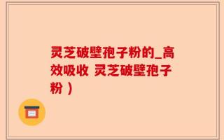 灵芝破壁孢子粉的_高效吸收 灵芝破壁孢子粉 )