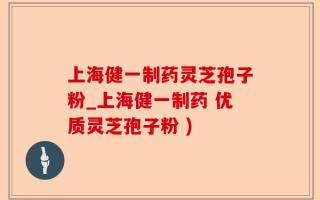 上海健一制药灵芝孢子粉_上海健一制药 优质灵芝孢子粉 )