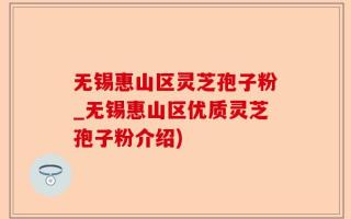 无锡惠山区灵芝孢子粉_无锡惠山区优质灵芝孢子粉介绍)
