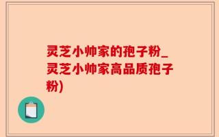 灵芝小帅家的孢子粉_灵芝小帅家高品质孢子粉)