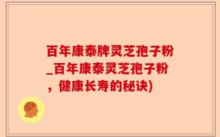 百年康泰牌灵芝孢子粉_百年康泰灵芝孢子粉，健康长寿的秘诀)