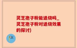 灵芝孢子粉能退烧吗_灵芝孢子粉对退烧效果的探讨)