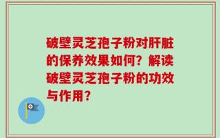 破壁灵芝孢子粉对肝脏的保养效果如何？解读破壁灵芝孢子粉的功效与作用？
