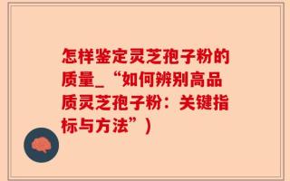 怎样鉴定灵芝孢子粉的质量_“如何辨别高品质灵芝孢子粉：关键指标与方法”)