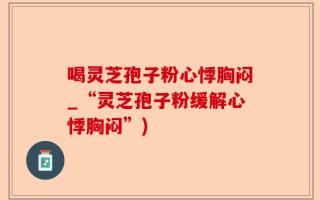 喝灵芝孢子粉心悸胸闷_“灵芝孢子粉缓解心悸胸闷”)