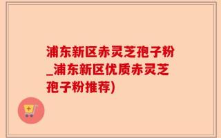 浦东新区赤灵芝孢子粉_浦东新区优质赤灵芝孢子粉推荐)