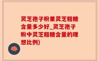 灵芝孢子粉里灵芝粗糖含量多少好_灵芝孢子粉中灵芝粗糖含量的理想比例)
