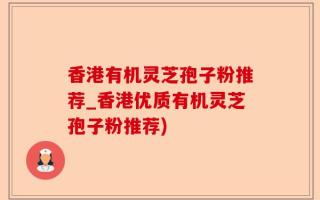 香港有机灵芝孢子粉推荐_香港优质有机灵芝孢子粉推荐)