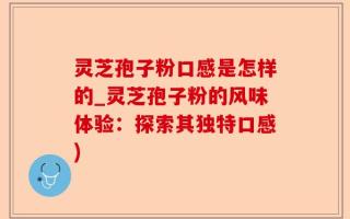 灵芝孢子粉口感是怎样的_灵芝孢子粉的风味体验：探索其独特口感)
