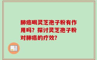 肺癌喝灵芝孢子粉有作用吗？探讨灵芝孢子粉对肺癌的疗效？