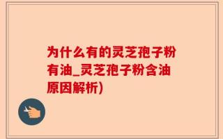 为什么有的灵芝孢子粉有油_灵芝孢子粉含油原因解析)