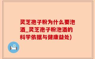 灵芝孢子粉为什么要泡酒_灵芝孢子粉泡酒的科学依据与健康益处)