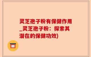 灵芝孢子粉有保健作用_灵芝孢子粉：探索其潜在的保健功效)