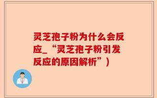 灵芝孢子粉为什么会反应_“灵芝孢子粉引发反应的原因解析”)