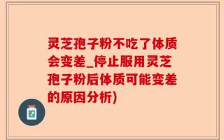 灵芝孢子粉不吃了体质会变差_停止服用灵芝孢子粉后体质可能变差的原因分析)