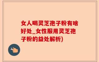 女人喝灵芝孢子粉有啥好处_女性服用灵芝孢子粉的益处解析)