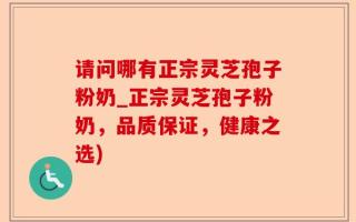 请问哪有正宗灵芝孢子粉奶_正宗灵芝孢子粉奶，品质保证，健康之选)