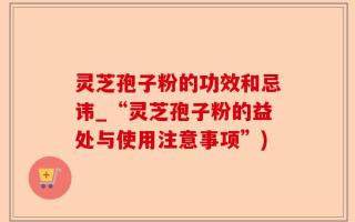 灵芝孢子粉的功效和忌讳_“灵芝孢子粉的益处与使用注意事项”)