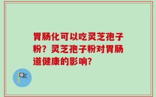 胃肠化可以吃灵芝孢子粉？灵芝孢子粉对胃肠道健康的影响？