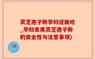 灵芝孢子粉孕妇还能吃_孕妇食用灵芝孢子粉的安全性与注意事项)