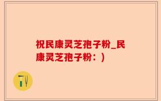 祝民康灵芝孢子粉_民康灵芝孢子粉：)