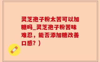灵芝孢子粉太苦可以加糖吗_灵芝孢子粉苦味难忍，能否添加糖改善口感？)
