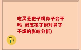 吃灵芝孢子粉鼻子会干吗_灵芝孢子粉对鼻子干燥的影响分析)