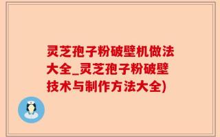 灵芝孢子粉破壁机做法大全_灵芝孢子粉破壁技术与制作方法大全)
