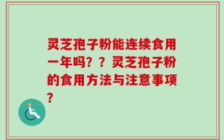 灵芝孢子粉能连续食用一年吗？？灵芝孢子粉的食用方法与注意事项？