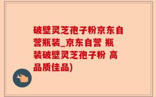 破壁灵芝孢子粉京东自营瓶装_京东自营 瓶装破壁灵芝孢子粉 高品质佳品)