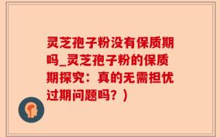 灵芝孢子粉没有保质期吗_灵芝孢子粉的保质期探究：真的无需担忧过期问题吗？)
