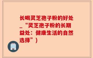 长喝灵芝孢子粉的好处_“灵芝孢子粉的长期益处：健康生活的自然选择”)