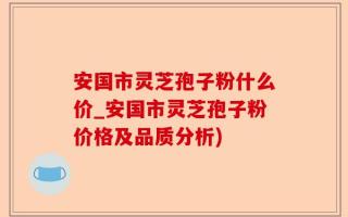 安国市灵芝孢子粉什么价_安国市灵芝孢子粉价格及品质分析)