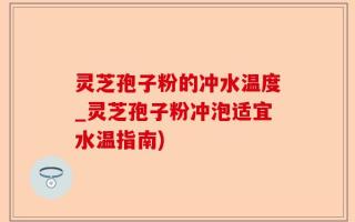灵芝孢子粉的冲水温度_灵芝孢子粉冲泡适宜水温指南)