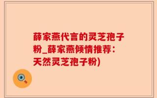 薛家燕代言的灵芝孢子粉_薛家燕倾情推荐：天然灵芝孢子粉)