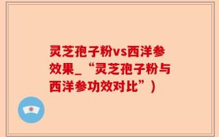 灵芝孢子粉vs西洋参效果_“灵芝孢子粉与西洋参功效对比”)