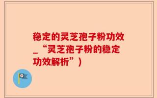 稳定的灵芝孢子粉功效_“灵芝孢子粉的稳定功效解析”)
