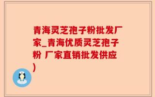 青海灵芝孢子粉批发厂家_青海优质灵芝孢子粉 厂家直销批发供应)