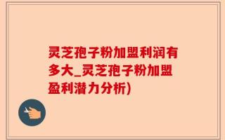 灵芝孢子粉加盟利润有多大_灵芝孢子粉加盟盈利潜力分析)