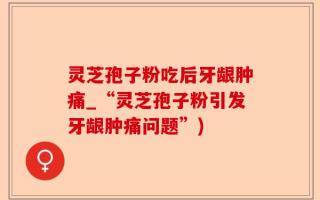 灵芝孢子粉吃后牙龈肿痛_“灵芝孢子粉引发牙龈肿痛问题”)