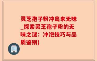 灵芝孢子粉冲出来无味_探索灵芝孢子粉的无味之谜：冲泡技巧与品质鉴别)