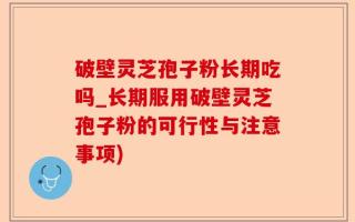 破壁灵芝孢子粉长期吃吗_长期服用破壁灵芝孢子粉的可行性与注意事项)