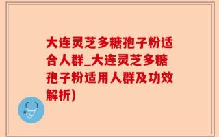 大连灵芝多糖孢子粉适合人群_大连灵芝多糖孢子粉适用人群及功效解析)