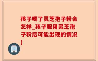 孩子喝了灵芝孢子粉会怎样_孩子服用灵芝孢子粉后可能出现的情况)