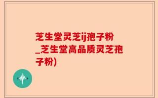 芝生堂灵芝ij孢子粉_芝生堂高品质灵芝孢子粉)