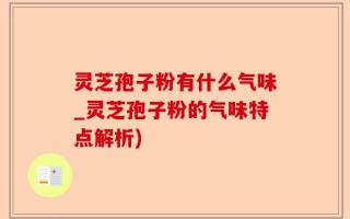 灵芝孢子粉有什么气味_灵芝孢子粉的气味特点解析)
