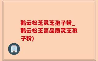 鹳云松芝灵芝孢子粉_鹳云松芝高品质灵芝孢子粉)
