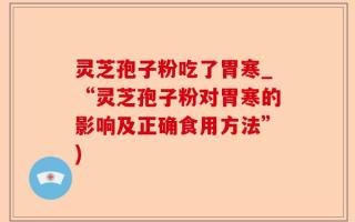 灵芝孢子粉吃了胃寒_“灵芝孢子粉对胃寒的影响及正确食用方法”)