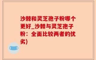 沙棘和灵芝孢子粉哪个更好_沙棘与灵芝孢子粉：全面比较两者的优劣)