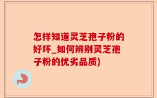 怎样知道灵芝孢子粉的好坏_如何辨别灵芝孢子粉的优劣品质)
